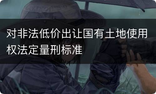 对非法低价出让国有土地使用权法定量刑标准