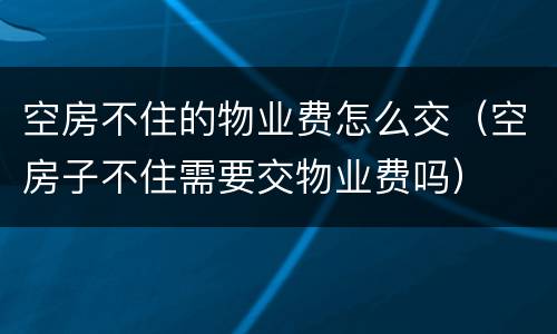 空房不住的物业费怎么交（空房子不住需要交物业费吗）