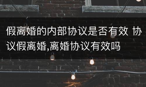 假离婚的内部协议是否有效 协议假离婚,离婚协议有效吗