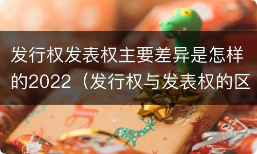 发行权发表权主要差异是怎样的2022（发行权与发表权的区别）