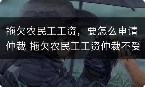 拖欠农民工工资，要怎么申请仲裁 拖欠农民工工资仲裁不受理怎么办