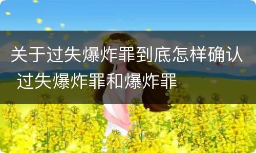 关于过失爆炸罪到底怎样确认 过失爆炸罪和爆炸罪