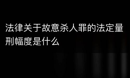 法律关于故意杀人罪的法定量刑幅度是什么