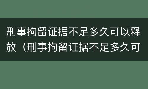 刑事拘留证据不足多久可以释放（刑事拘留证据不足多久可以释放出来）
