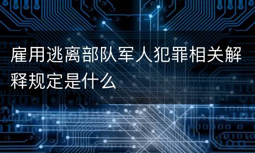 雇用逃离部队军人犯罪相关解释规定是什么