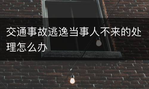 交通事故逃逸当事人不来的处理怎么办