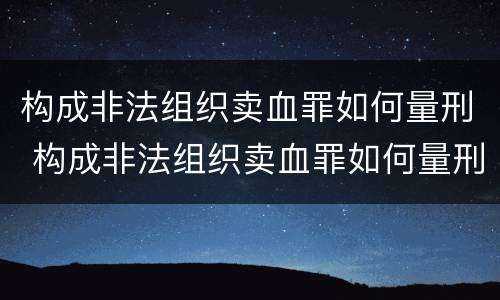 构成非法组织卖血罪如何量刑 构成非法组织卖血罪如何量刑的