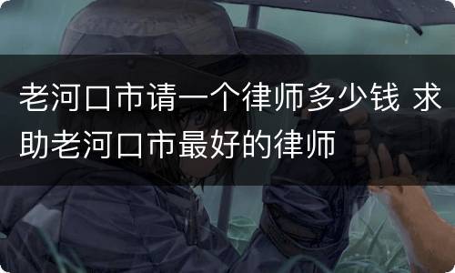 老河口市请一个律师多少钱 求助老河口市最好的律师