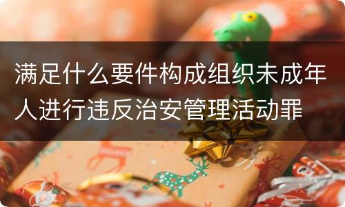 满足什么要件构成组织未成年人进行违反治安管理活动罪