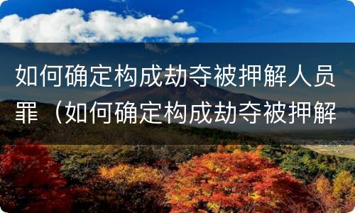 如何确定构成劫夺被押解人员罪（如何确定构成劫夺被押解人员罪）