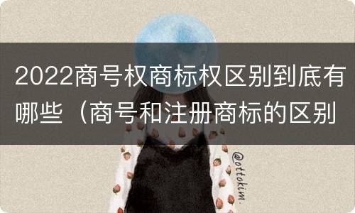 2022商号权商标权区别到底有哪些（商号和注册商标的区别）