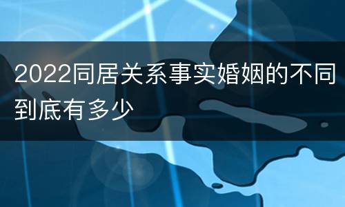 2022同居关系事实婚姻的不同到底有多少