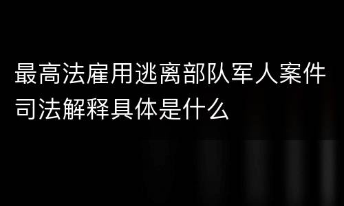 最高法雇用逃离部队军人案件司法解释具体是什么
