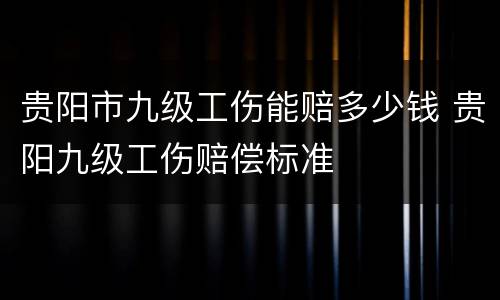 贵阳市九级工伤能赔多少钱 贵阳九级工伤赔偿标准