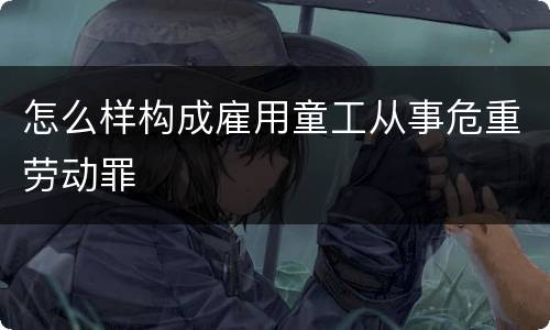 怎么样构成雇用童工从事危重劳动罪