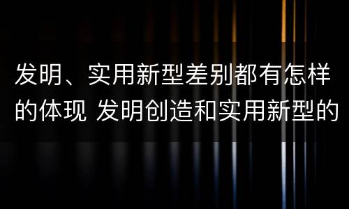 发明、实用新型差别都有怎样的体现 发明创造和实用新型的区别
