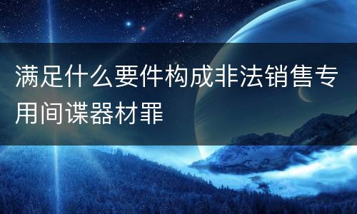 满足什么要件构成非法销售专用间谍器材罪