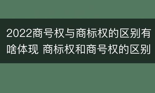2022商号权与商标权的区别有啥体现 商标权和商号权的区别
