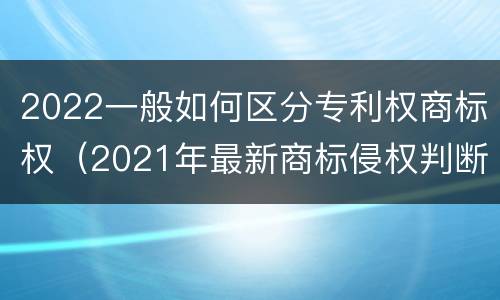 2022一般如何区分专利权商标权（2021年最新商标侵权判断标准）