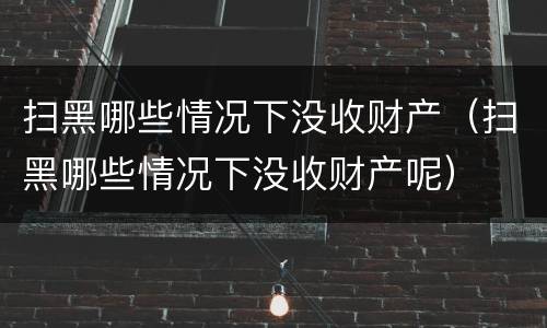 扫黑哪些情况下没收财产（扫黑哪些情况下没收财产呢）