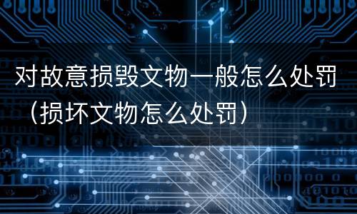 对故意损毁文物一般怎么处罚（损坏文物怎么处罚）