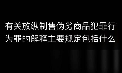有关放纵制售伪劣商品犯罪行为罪的解释主要规定包括什么