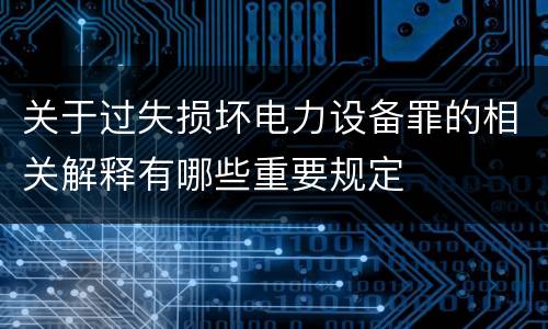 关于过失损坏电力设备罪的相关解释有哪些重要规定